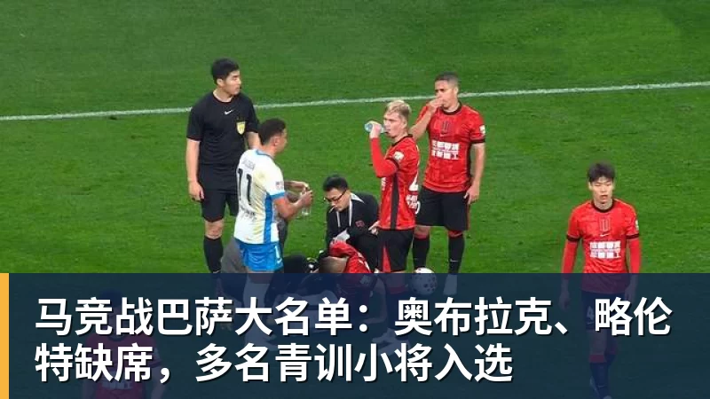 马竞战巴萨大名单:奥布拉克、略伦特缺席,多名青训小将入选