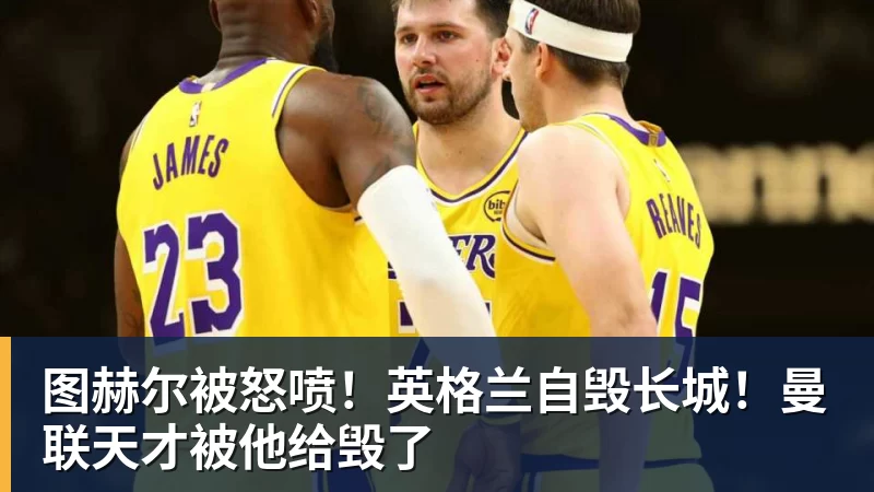 开云app官方在线入口图赫尔被怒喷!英格兰自毁长城!曼联天才被他给毁了