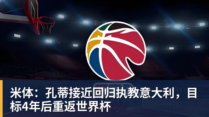 米体：孔蒂接近回归执教意大利，目标4年后重返世界杯