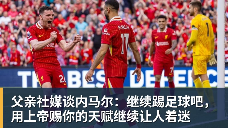 开云app官方在线入口父亲社媒谈内马尔：继续踢足球吧，用上帝赐你的天赋继续让人着迷