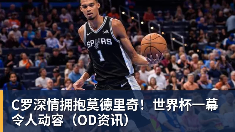 C罗深情拥抱莫德里奇！世界杯一幕令人动容（OD资讯）