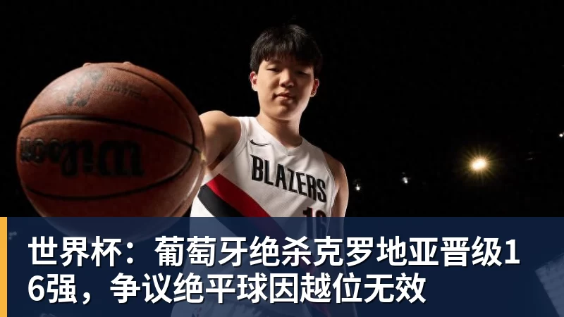 世界杯:葡萄牙绝杀克罗地亚晋级16强,争议绝平球因越位无效