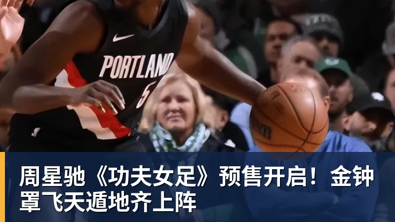 周星驰《功夫女足》预售开启!金钟罩飞天遁地齐上阵