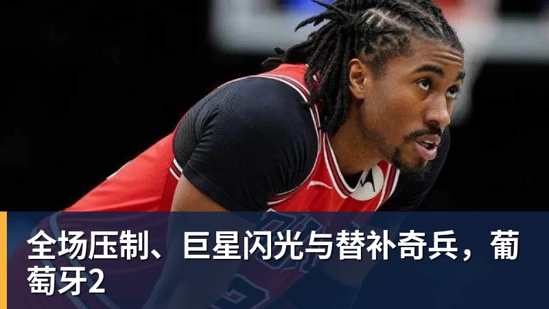 全场压制、巨星闪光与替补奇兵，葡萄牙2