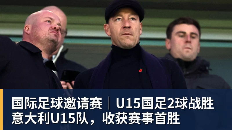 国际足球邀请赛｜U15国足2球战胜意大利U15队，收获赛事首胜