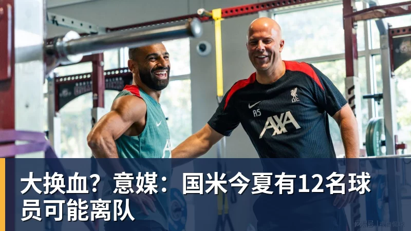 大换血?意媒:国米今夏有12名球员可能离队