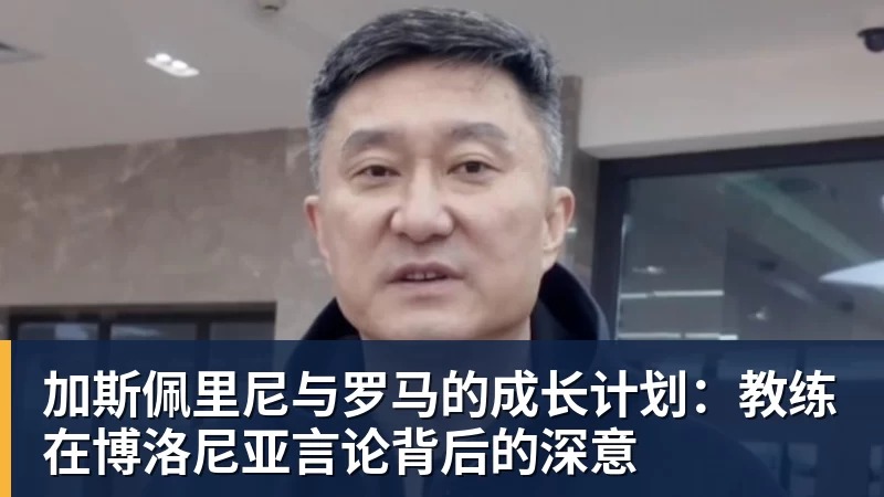 开云app官方在线入口加斯佩里尼与罗马的成长计划:教练在博洛尼亚言论背后的深意