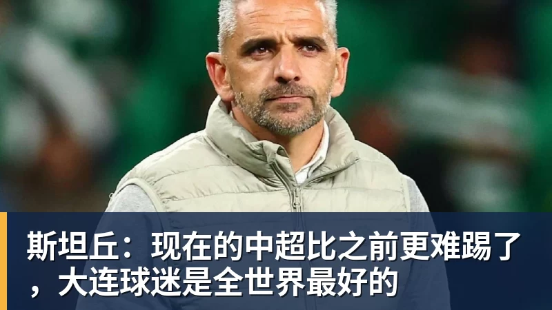 开云app官方在线入口斯坦丘:现在的中超比之前更难踢了,大连球迷是全世界最好的