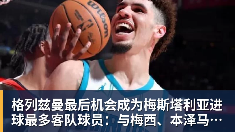格列兹曼最后机会成为梅斯塔利亚进球最多客队球员:与梅西、本泽马并列七场!