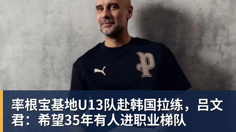 率根宝基地U13队赴韩国拉练，吕文君：希望35年有人进职业梯队