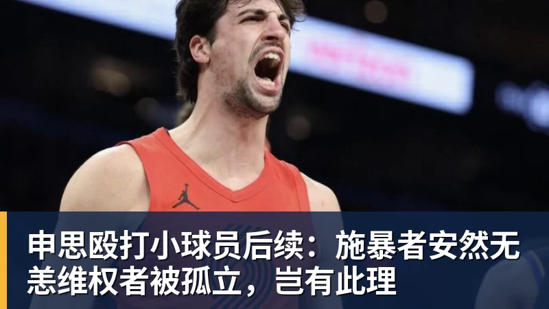 申思殴打小球员后续：施暴者安然无恙维权者被孤立，岂有此理