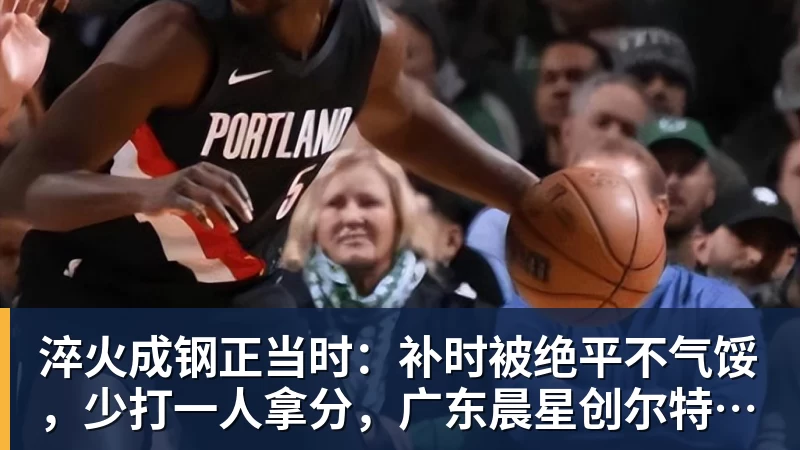 淬火成钢正当时:补时被绝平不气馁,少打一人拿分,广东晨星创尔特青年军硬仗中汲取冲乙力量