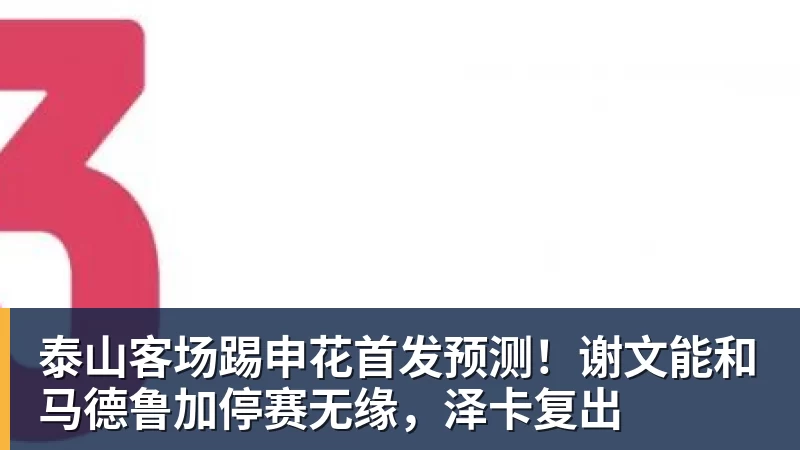 泰山客场踢申花首发预测!谢文能和马德鲁加停赛无缘,泽卡复出