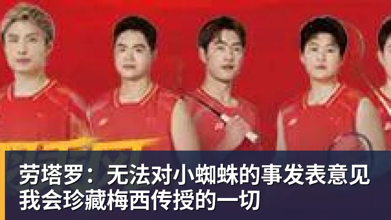 劳塔罗:无法对小蜘蛛的事发表意见我会珍藏梅西传授的一切