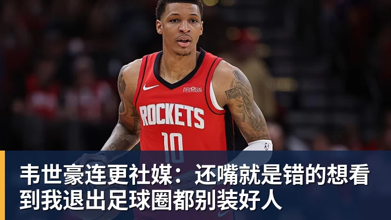 韦世豪连更社媒：还嘴就是错的想看到我退出足球圈都别装好人