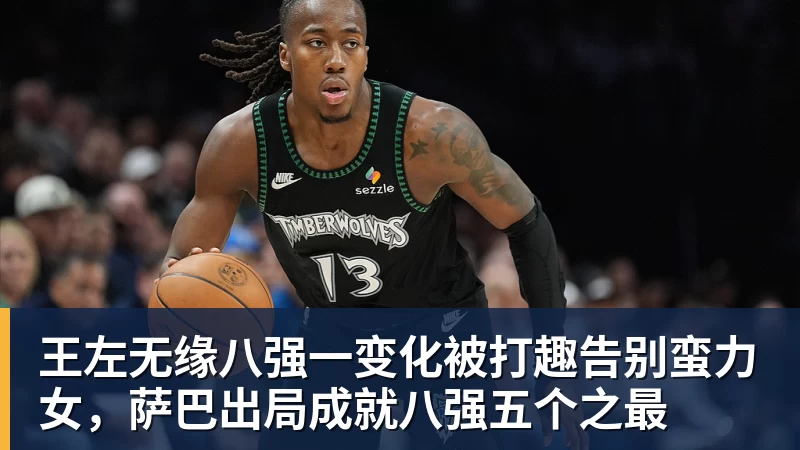 王左无缘八强一变化被打趣告别蛮力女，萨巴出局成就八强五个之最