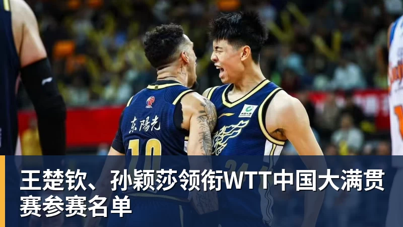 王楚钦、孙颖莎领衔WTT中国大满贯赛参赛名单