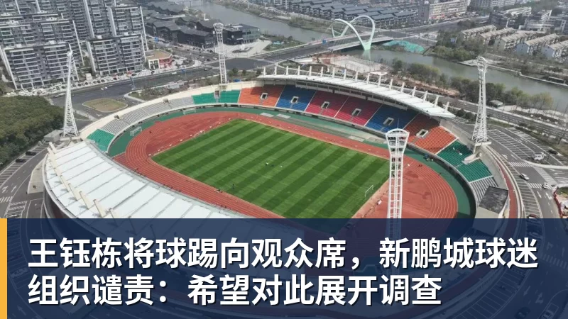 开云app官方在线入口王钰栋将球踢向观众席,新鹏城球迷组织谴责:希望对此展开调查