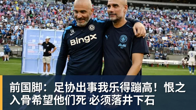 开云app官方在线入口前国脚：足协出事我乐得蹦高！恨之入骨希望他们死 必须落井下石