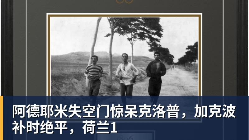 阿德耶米失空门惊呆克洛普,加克波补时绝平,荷兰1