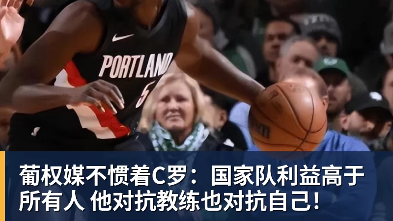 葡权媒不惯着C罗:国家队利益高于所有人 他对抗教练也对抗自己!