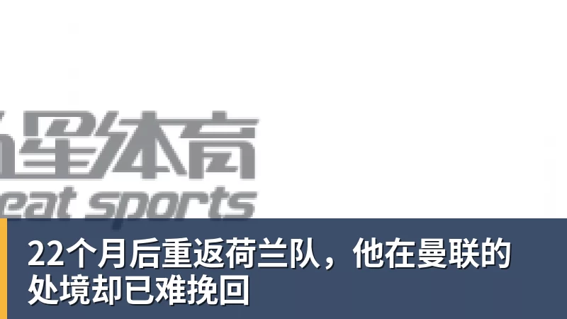 开云app官方在线入口22个月后重返荷兰队,他在曼联的处境却已难挽回