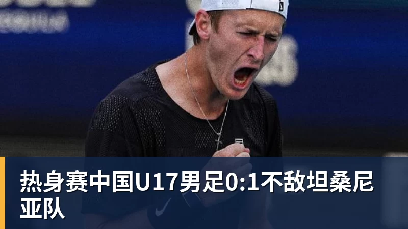 热身赛中国U17男足0:1不敌坦桑尼亚队
