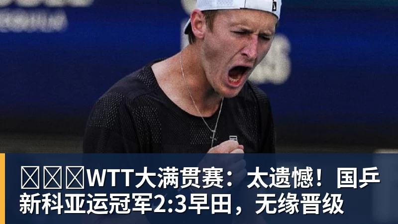 WTT大满贯赛:太遗憾!国乒新科亚运冠军2:3早田,无缘晋级