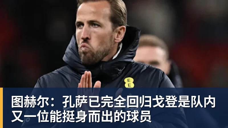 开云app官方在线入口图赫尔：孔萨已完全回归戈登是队内又一位能挺身而出的球员