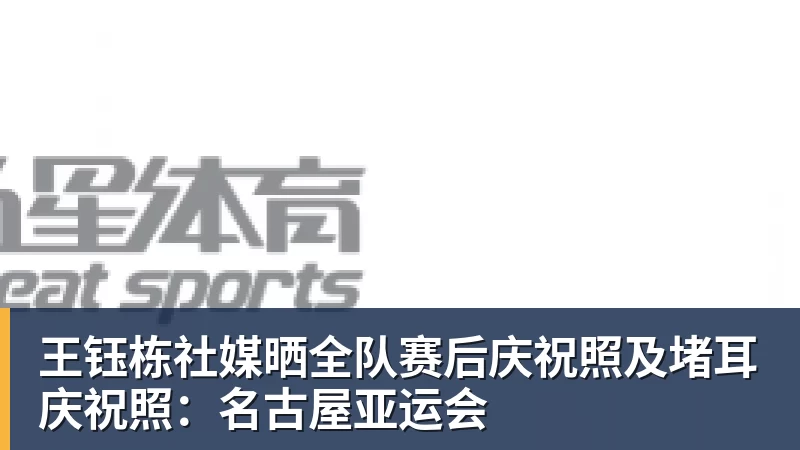 王钰栋社媒晒全队赛后庆祝照及堵耳庆祝照：名古屋亚运会
