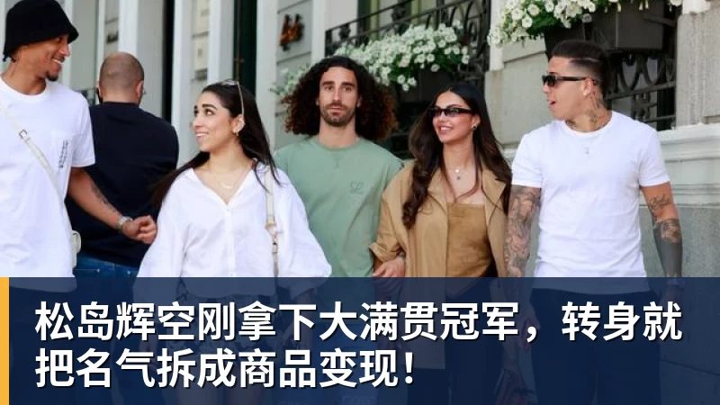 松岛辉空刚拿下大满贯冠军,转身就把名气拆成商品变现!