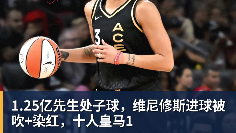 开云app官方在线入口1.25亿先生处子球，维尼修斯进球被吹+染红，十人皇马1