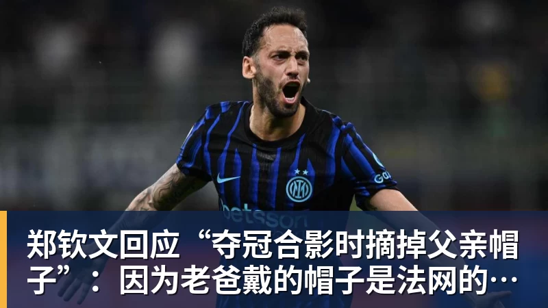 郑钦文回应“夺冠合影时摘掉父亲帽子”:因为老爸戴的帽子是法网的,现在是中网