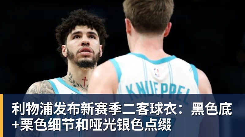 利物浦发布新赛季二客球衣：黑色底+栗色细节和哑光银色点缀
