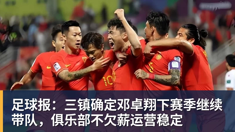 开云app官方在线入口足球报：三镇确定邓卓翔下赛季继续带队，俱乐部不欠薪运营稳定